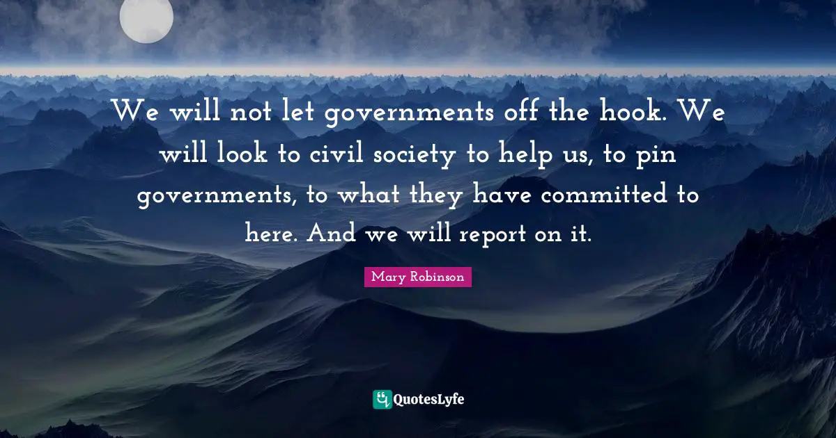 Mary Robinson Quotes: "We will not let governments off the hook. We will look to civil society to help us, to pin governments, to what they have committed to here. And we will report on it."
