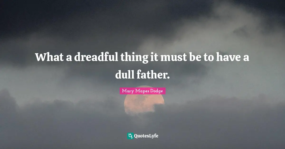 What a dreadful thing it must be to have a dull father.