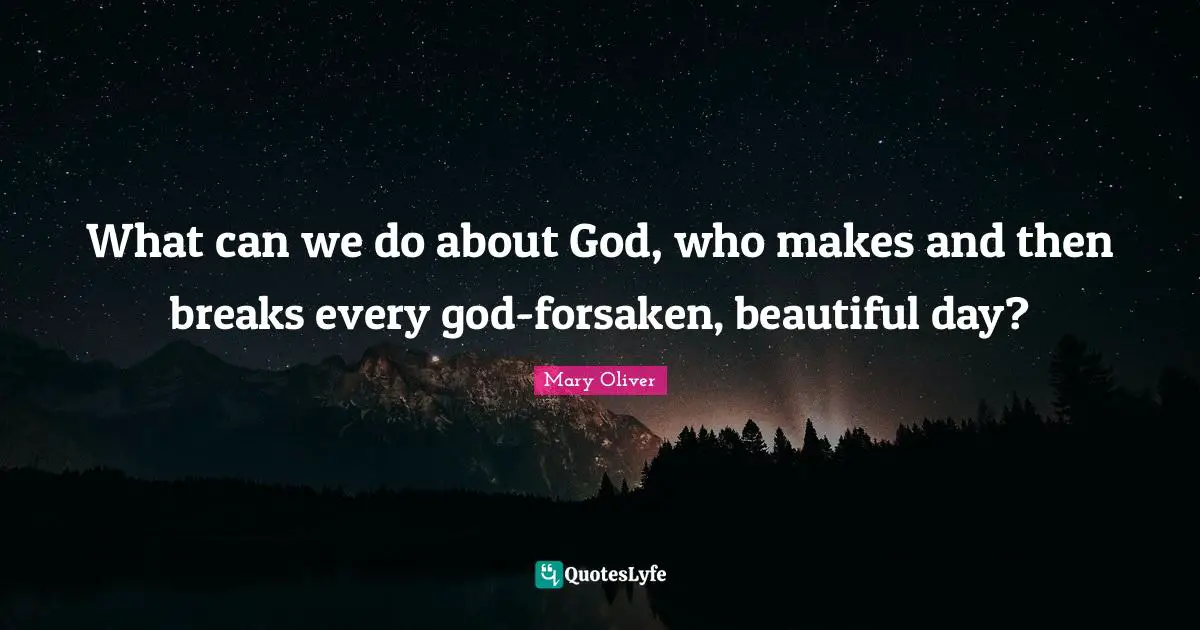 What can we do about God, who makes and then breaks every god-forsaken, beautiful day?