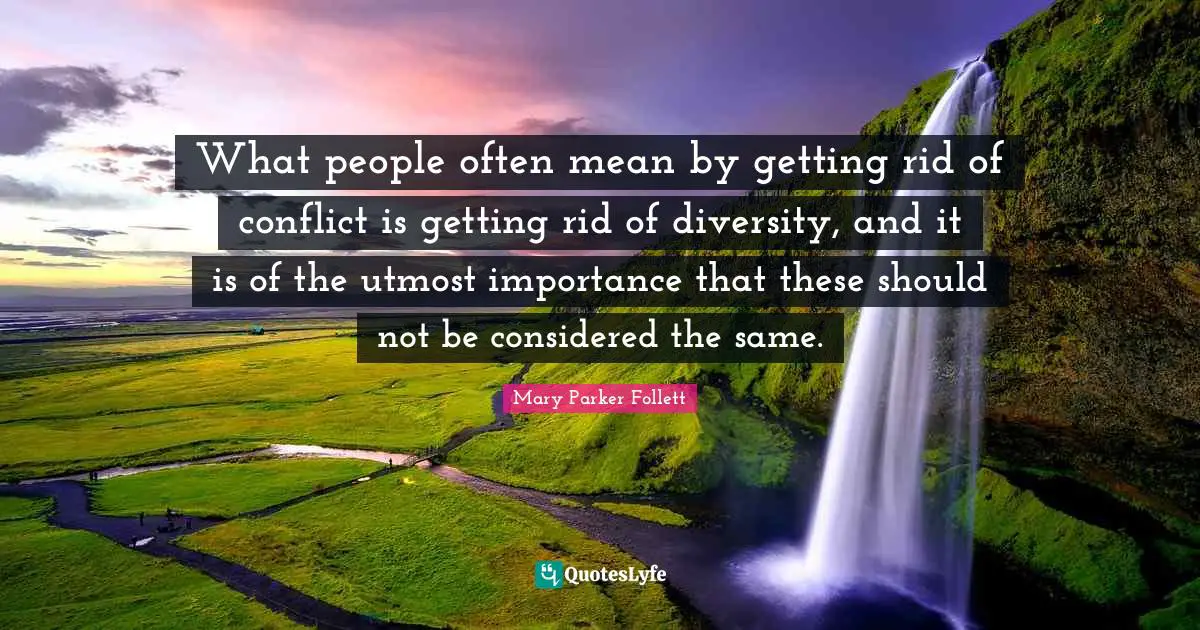 Mary Parker Follett Quotes: "What people often mean by getting rid of conflict is getting rid of diversity, and it is of the utmost importance that these should not be considered the same."