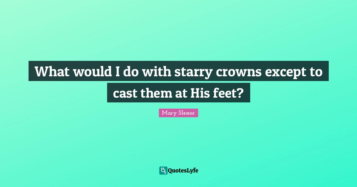 Crowns Quotes: "What would I do with starry crowns except to cast them at His feet?"