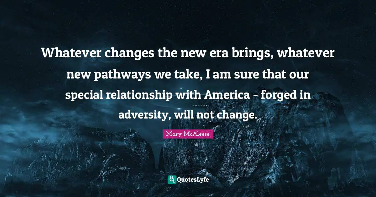Forged Quotes: "Whatever changes the new era brings, whatever new pathways we take, I am sure that our special relationship with America - forged in adversity, will not change."