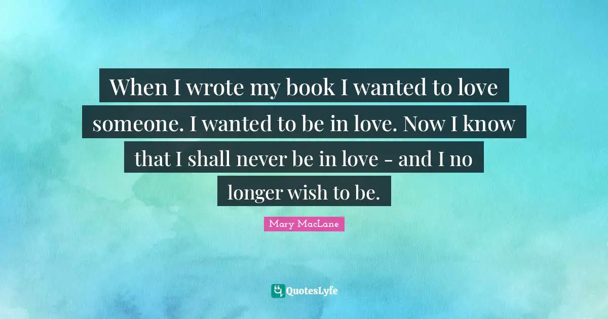 When I wrote my book I wanted to love someone. I wanted to be in love. Now I know that I shall never be in love - and I no longer wish to be.