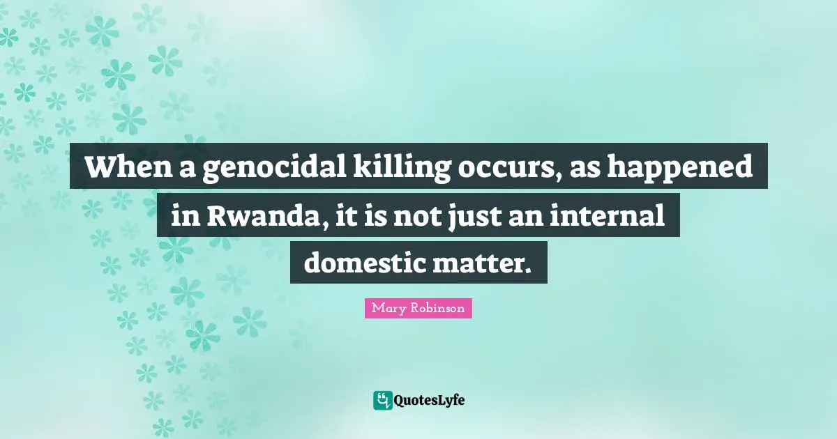 Mary Robinson Quotes: "When a genocidal killing occurs, as happened in Rwanda, it is not just an internal domestic matter."