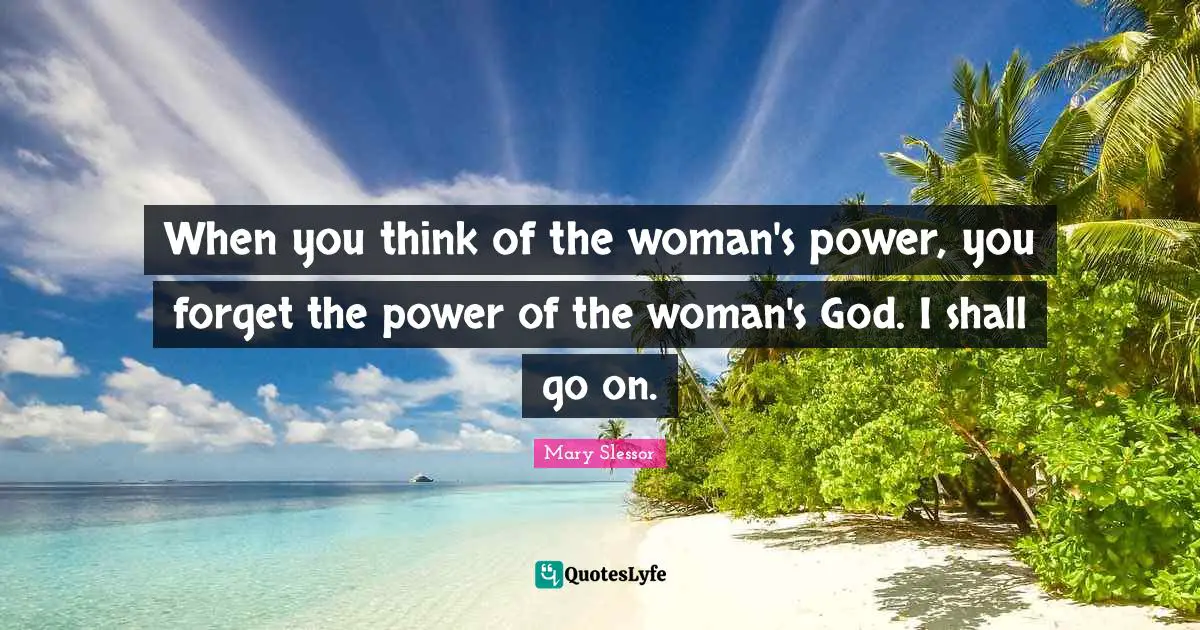 When you think of the woman's power, you forget the power of the woman's God. I shall go on.