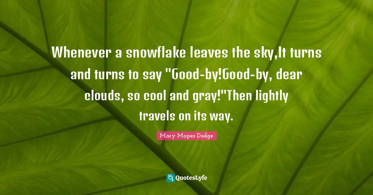 Snowflake Quotes: "Whenever a snowflake leaves the sky,It turns and turns to say "Good-by!Good-by, dear clouds, so cool and gray!"Then lightly travels on its way."