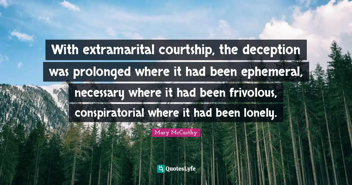 With extramarital courtship, the deception was prolonged where it had been ephemeral, necessary where it had been frivolous, conspiratorial where it had been lonely.