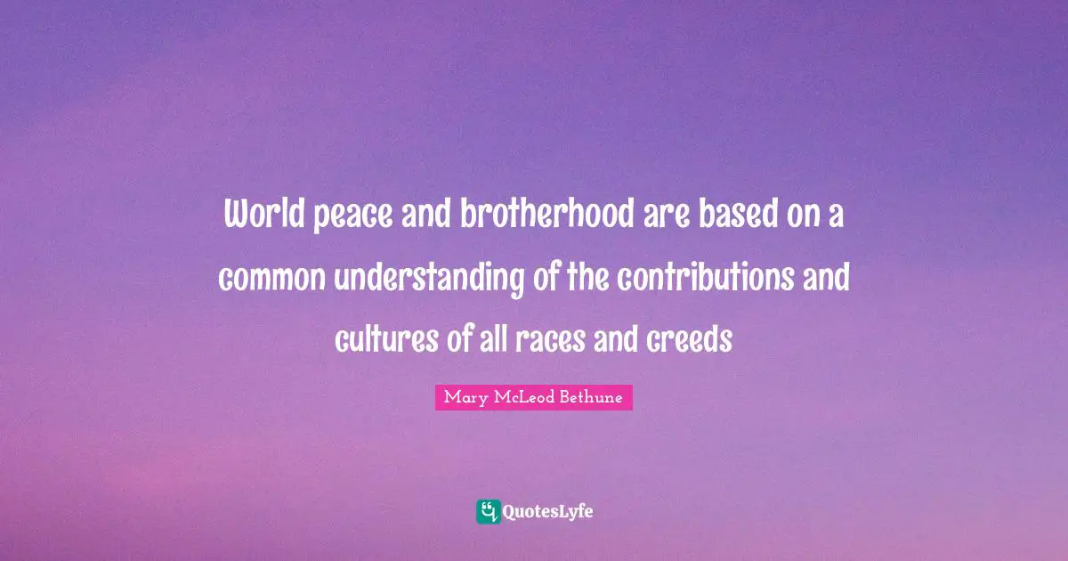 World peace and brotherhood are based on a common understanding of the contributions and cultures of all races and creeds