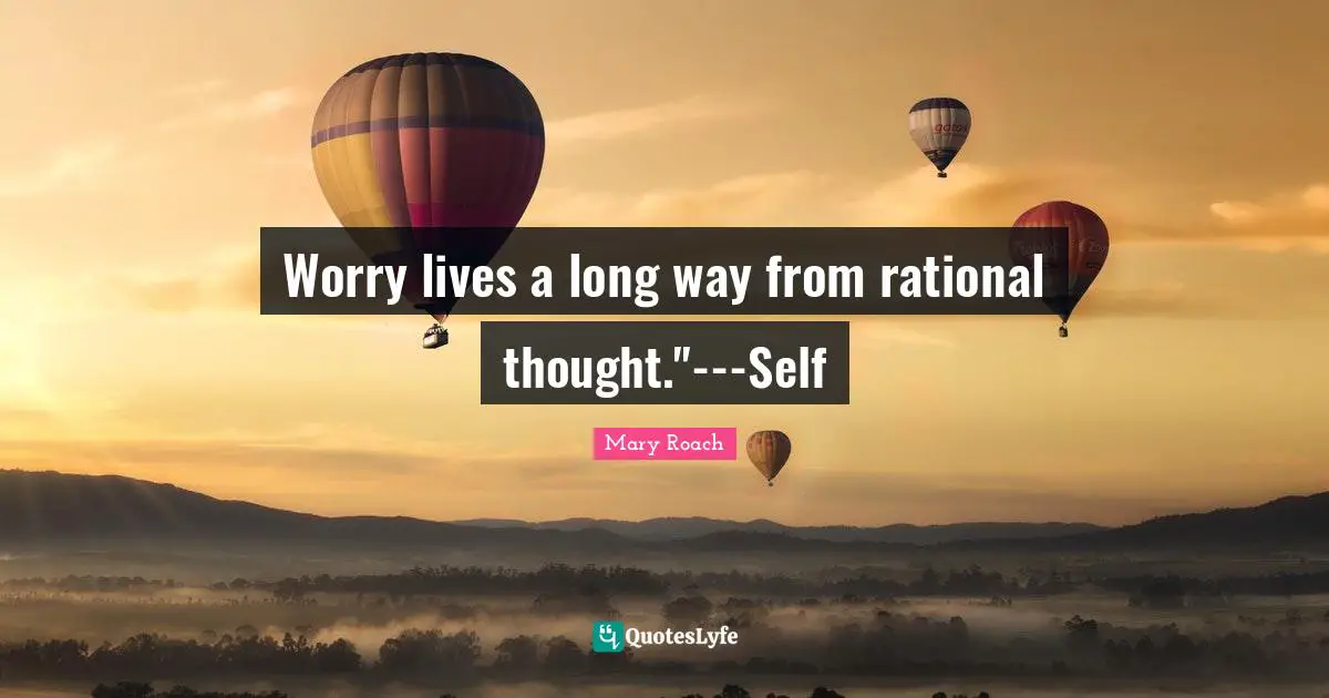 Worry lives a long way from rational thought."---Self