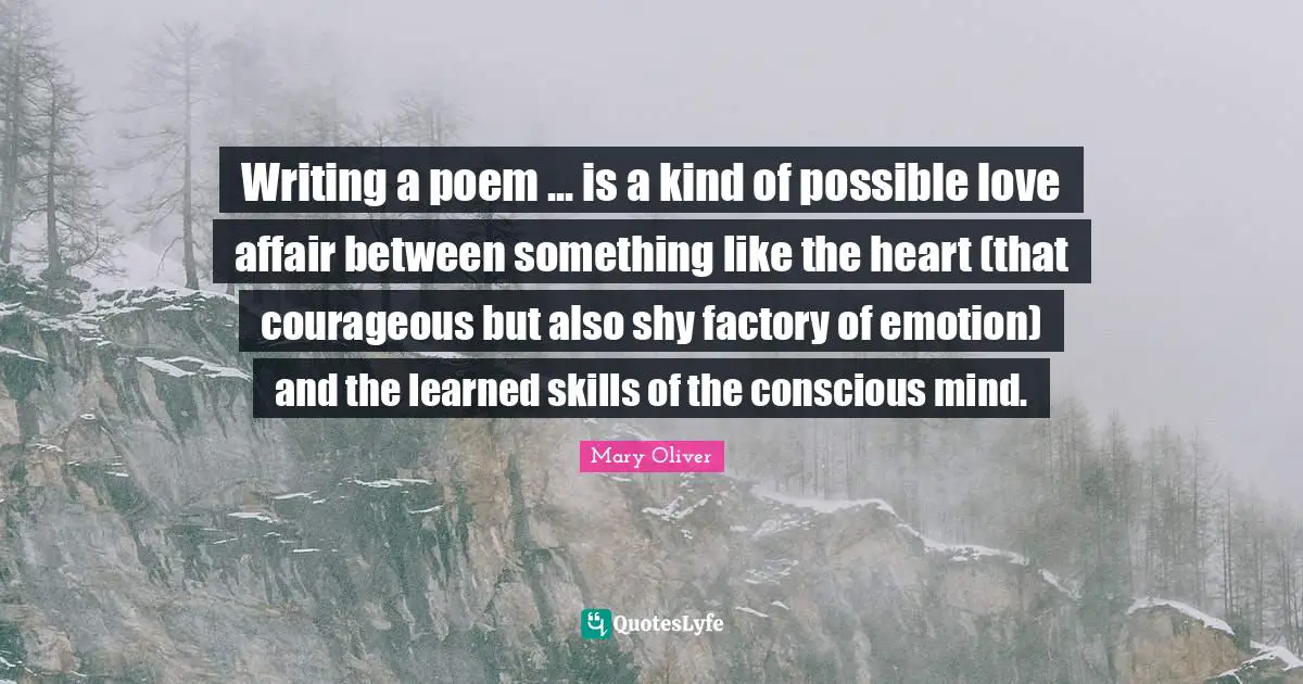 Writing a poem ... is a kind of possible love affair between something like the heart (that courageous but also shy factory of emotion) and the learned skills of the conscious mind.
