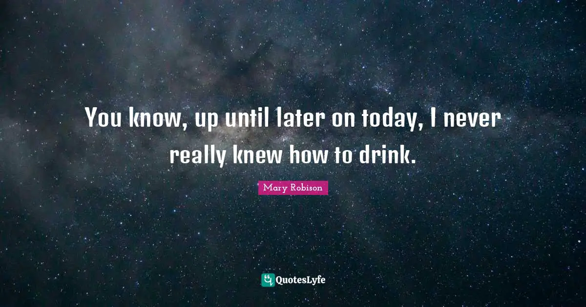 You know, up until later on today, I never really knew how to drink.
