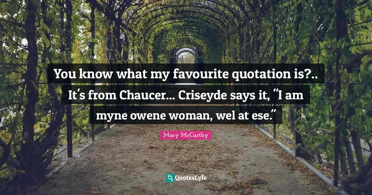 You know what my favourite quotation is?.. It's from Chaucer... Criseyde says it, "I am myne owene woman, wel at ese."