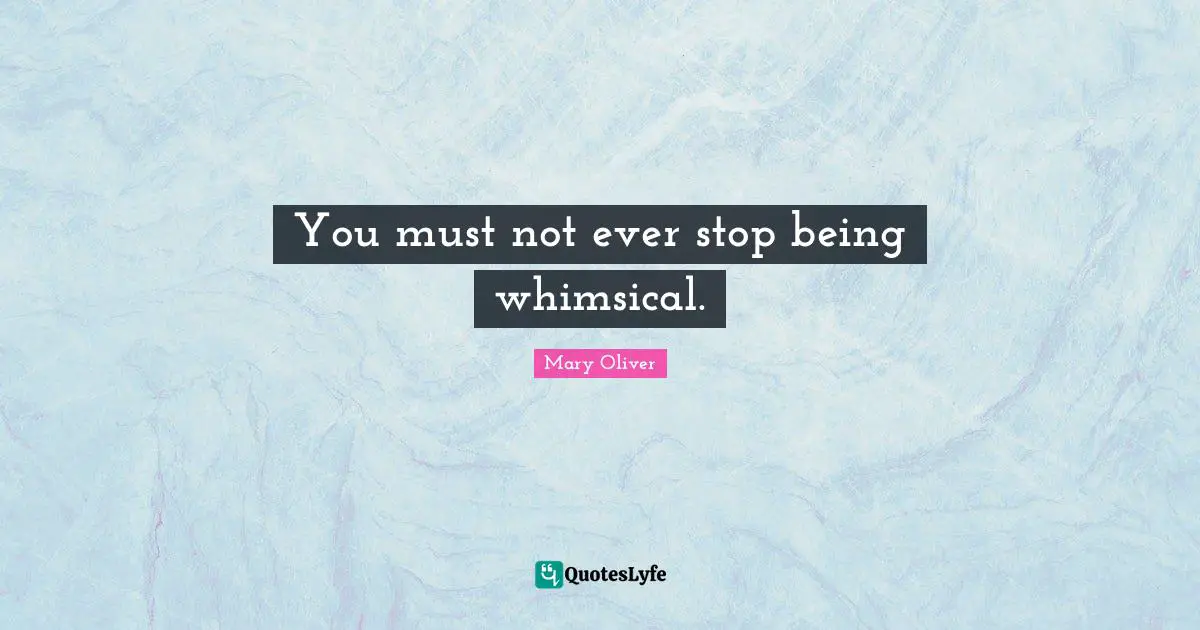 Mary Oliver Quotes: "You must not ever stop being whimsical."