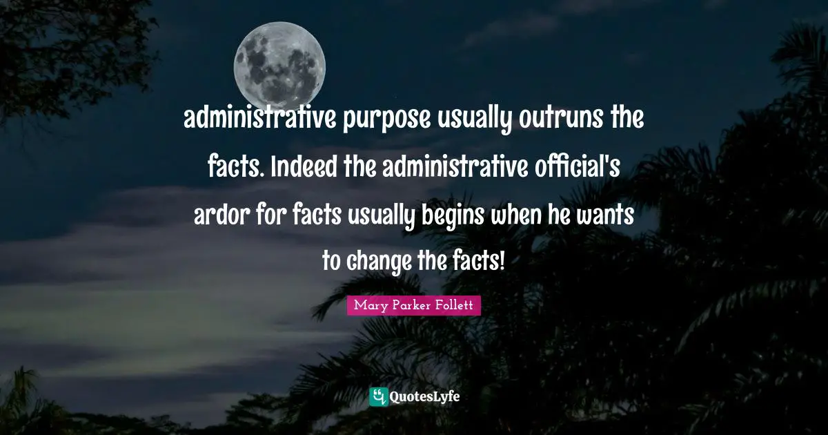 administrative purpose usually outruns the facts. Indeed the administrative official's ardor for facts usually begins when he wants to change the facts!