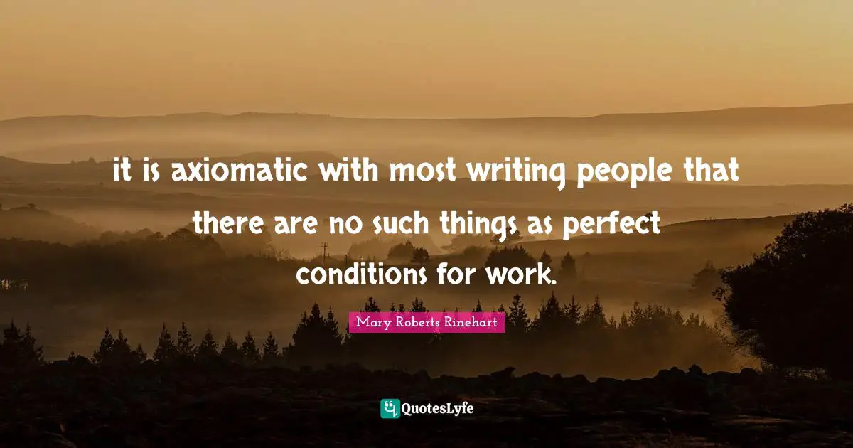 it is axiomatic with most writing people that there are no such things as perfect conditions for work.
