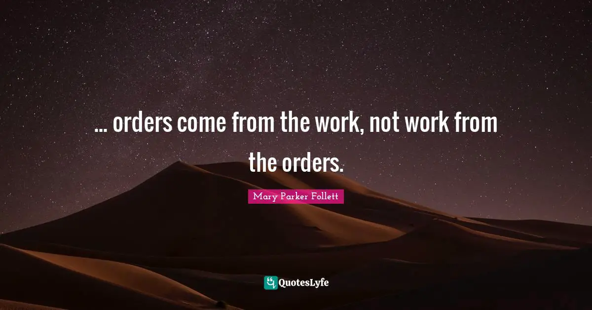 Mary Parker Follett Quotes: "... orders come from the work, not work from the orders."