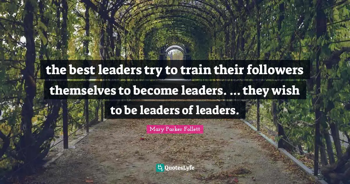 Mary Parker Follett Quotes: "the best leaders try to train their followers themselves to become leaders. ... they wish to be leaders of leaders."