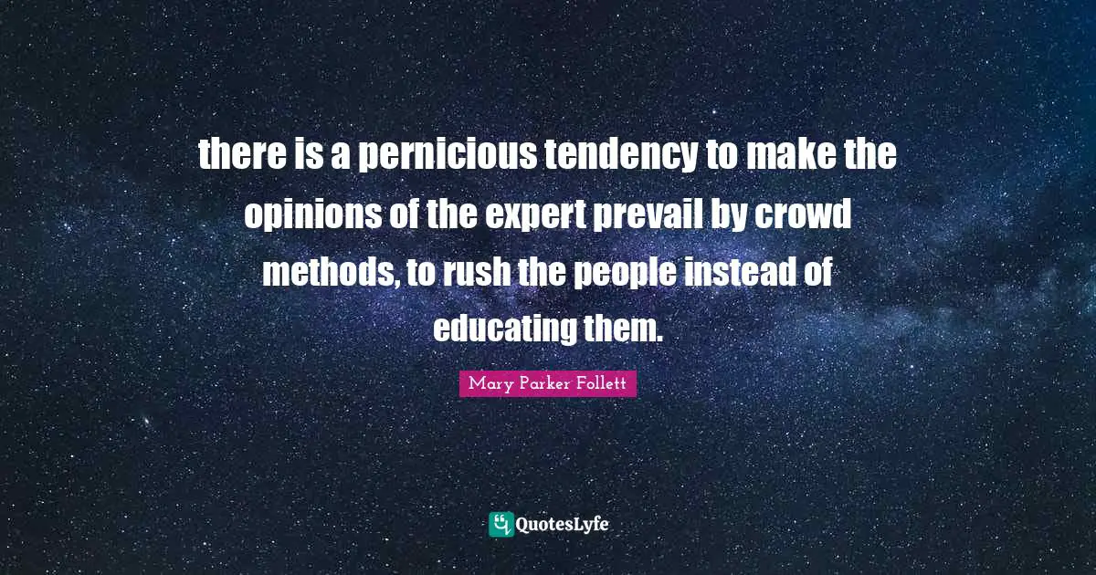 Mary Parker Follett Quotes: "there is a pernicious tendency to make the opinions of the expert prevail by crowd methods, to rush the people instead of educating them."