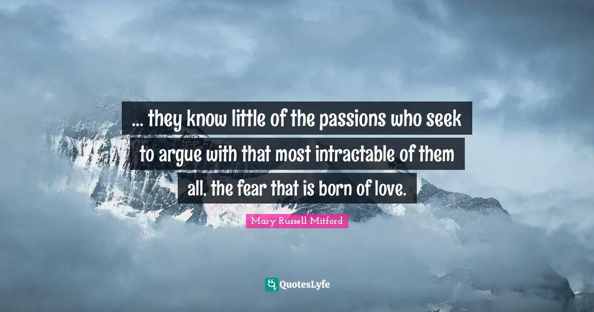 ... they know little of the passions who seek to argue with that most intractable of them all, the fear that is born of love.