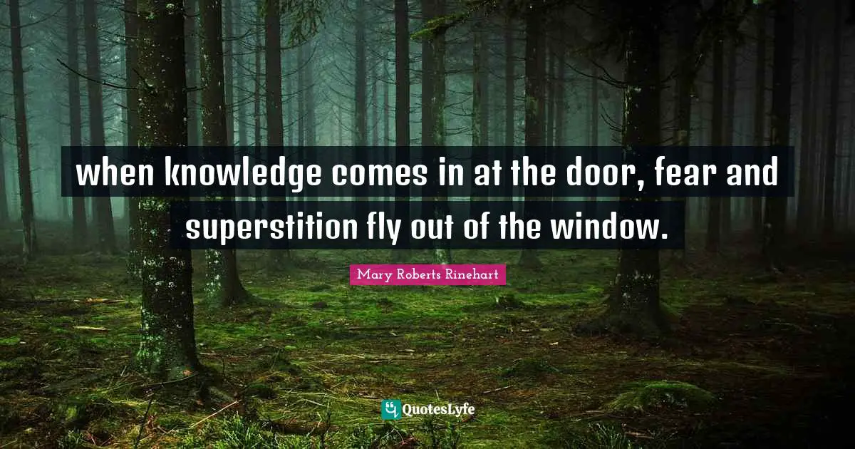 when knowledge comes in at the door, fear and superstition fly out of the window.