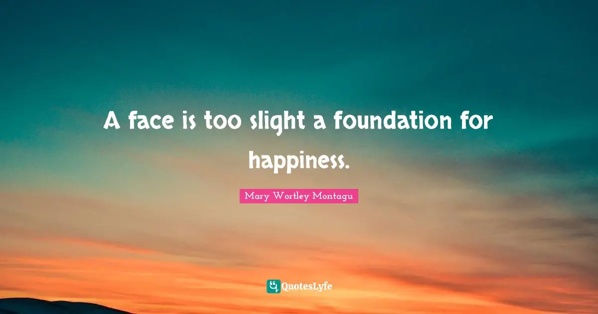 Mary Wortley Montagu Quotes: "A face is too slight a foundation for happiness."