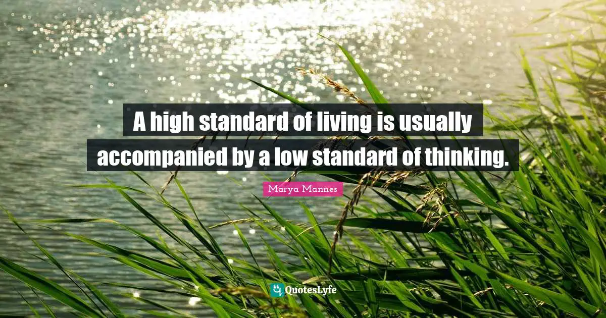 A high standard of living is usually accompanied by a low standard of thinking.
