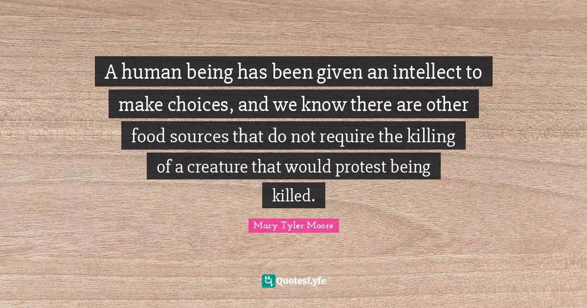 Animal Rights Quotes: "A human being has been given an intellect to make choices, and we know there are other food sources that do not require the killing of a creature that would protest being killed."