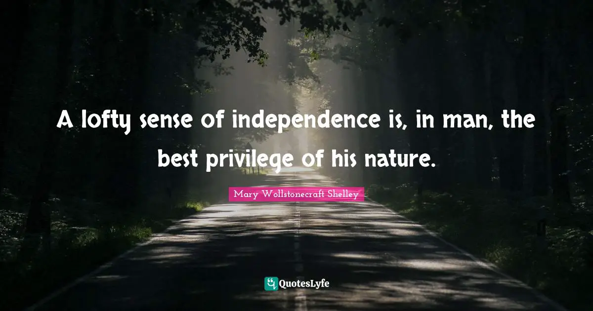 Mary Wollstonecraft Shelley Quotes: "A lofty sense of independence is, in man, the best privilege of his nature."
