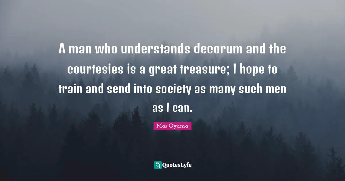 Mas Oyama Quotes: "A man who understands decorum and the courtesies is a great treasure; I hope to train and send into society as many such men as I can."