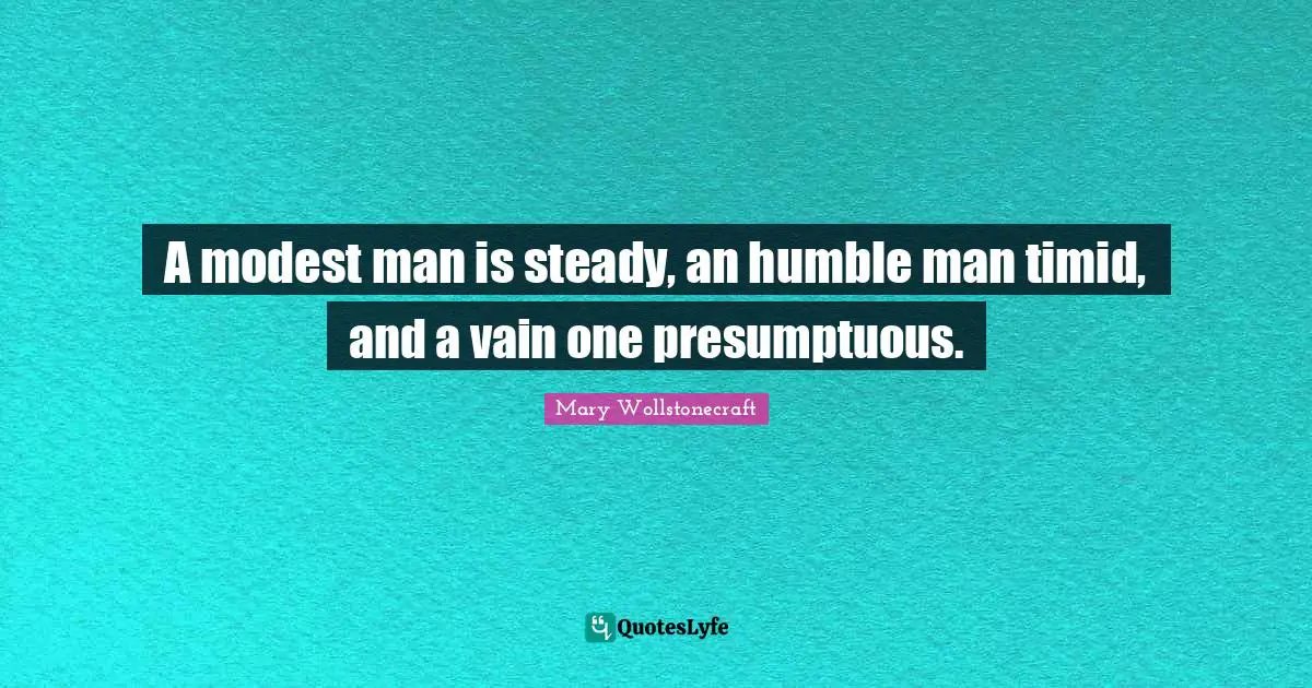 A modest man is steady, an humble man timid, and a vain one presumptuous.