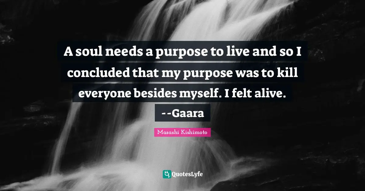Masashi Kishimoto Quotes: "A soul needs a purpose to live and so I concluded that my purpose was to kill everyone besides myself. I felt alive. --Gaara"