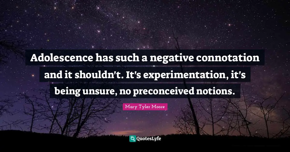 Mary Tyler Moore Quotes: "Adolescence has such a negative connotation and it shouldn't. It's experimentation, it's being unsure, no preconceived notions."