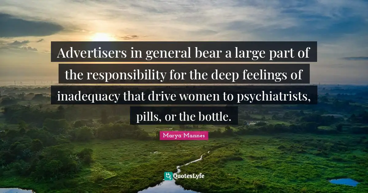 Advertisers in general bear a large part of the responsibility for the deep feelings of inadequacy that drive women to psychiatrists, pills, or the bottle.