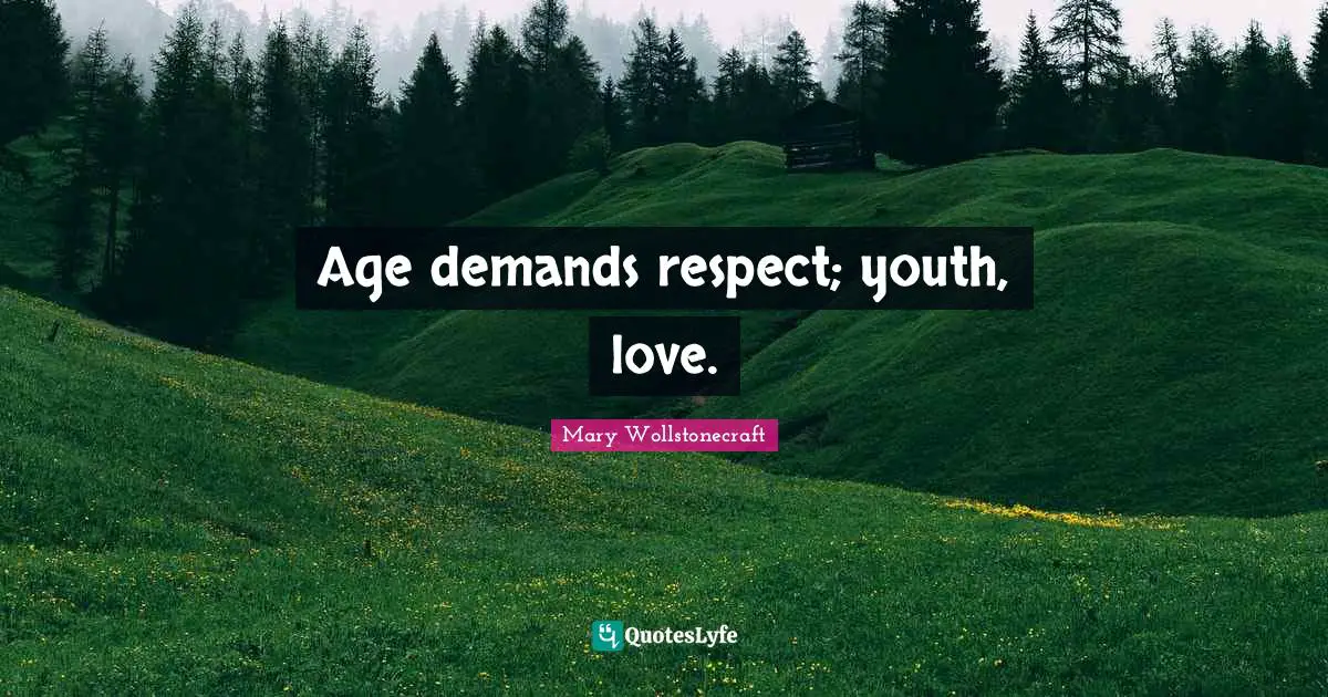 Age demands respect; youth, love.