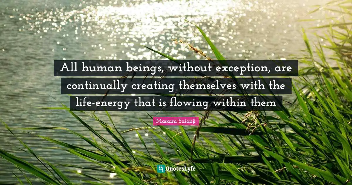 All human beings, without exception, are continually creating themselves with the life-energy that is flowing within them