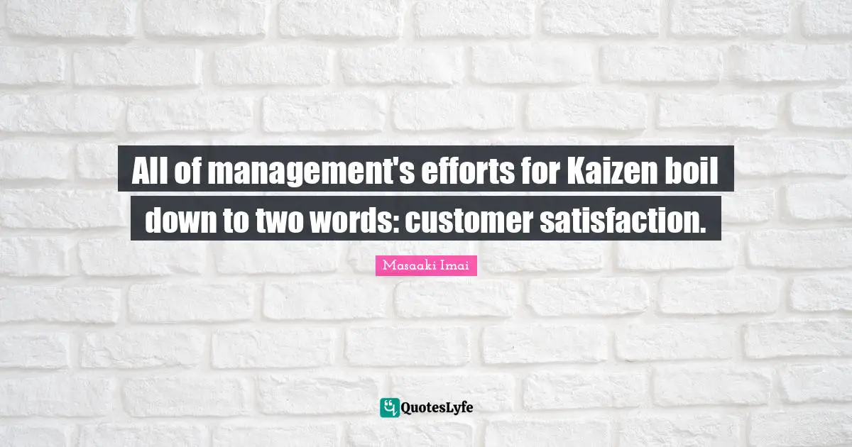 Masaaki Imai Quotes: "All of management's efforts for Kaizen boil down to two words: customer satisfaction."