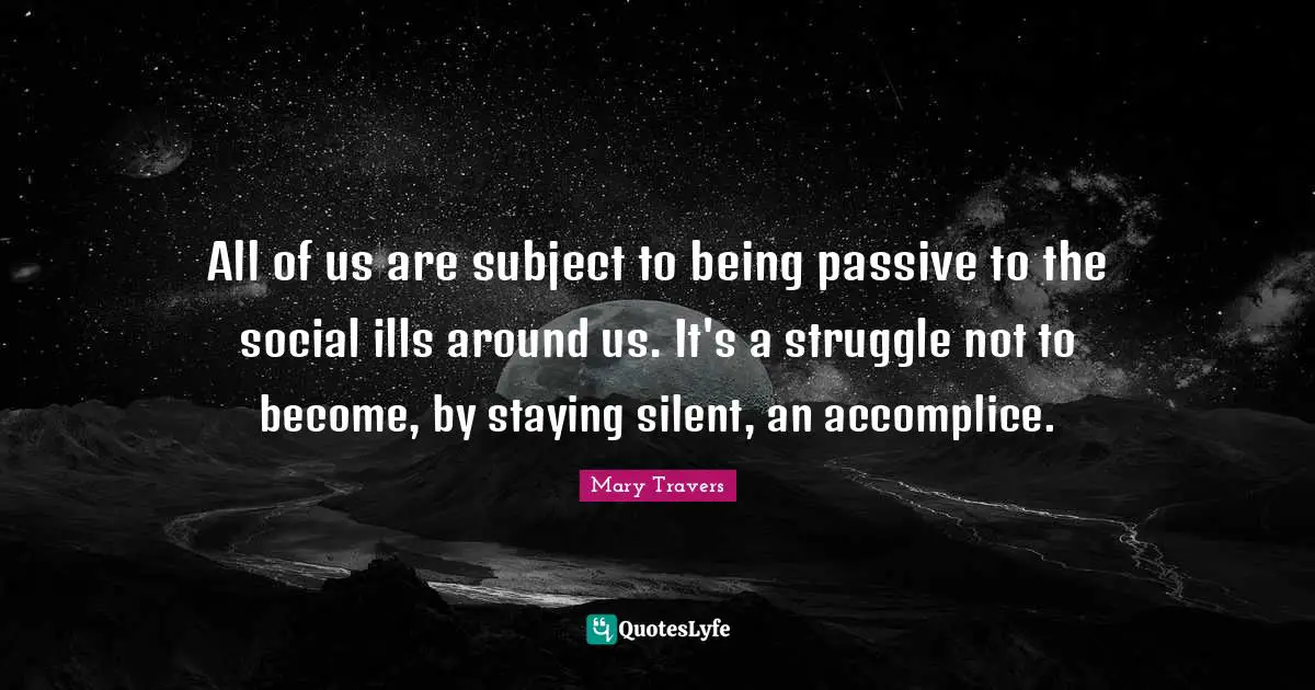All of us are subject to being passive to the social ills around us. It's a struggle not to become, by staying silent, an accomplice.
