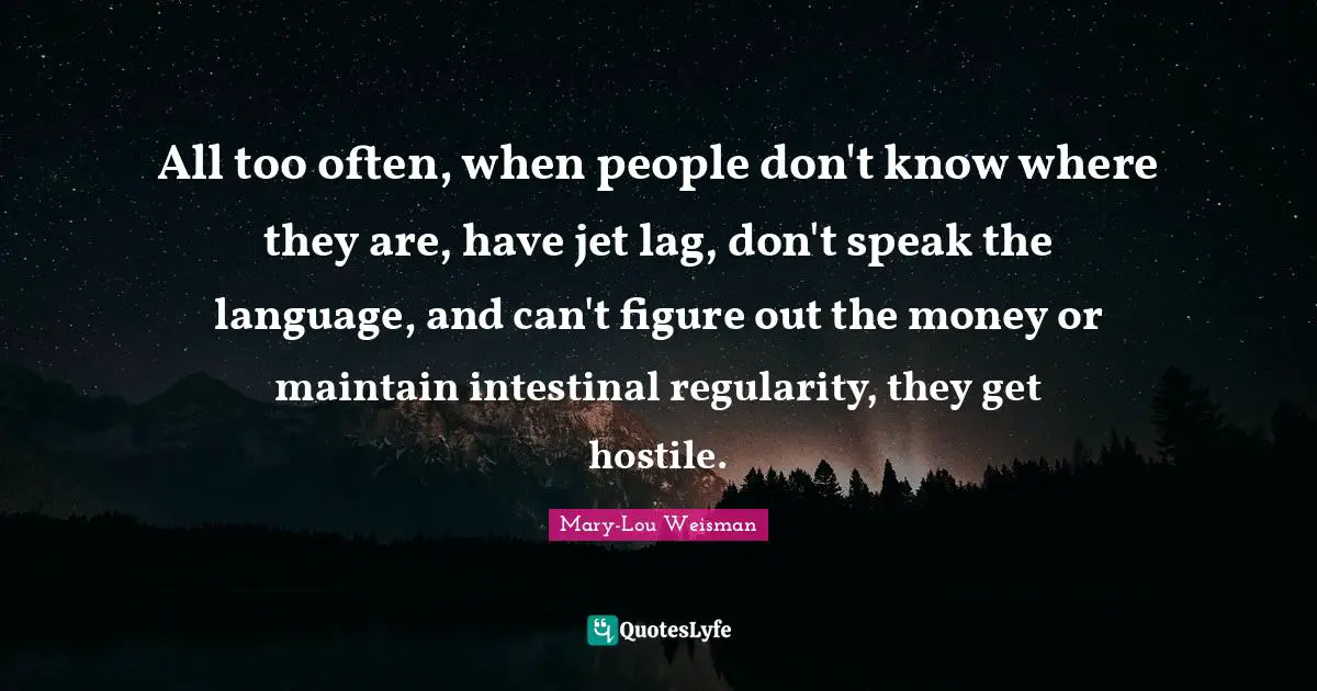 All too often, when people don't know where they are, have jet lag, don't speak the language, and can't figure out the money or maintain intestinal regularity, they get hostile.