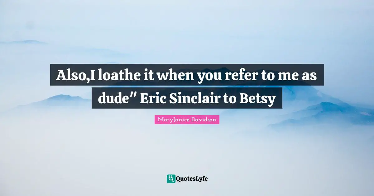 Also,I loathe it when you refer to me as dude" Eric Sinclair to Betsy