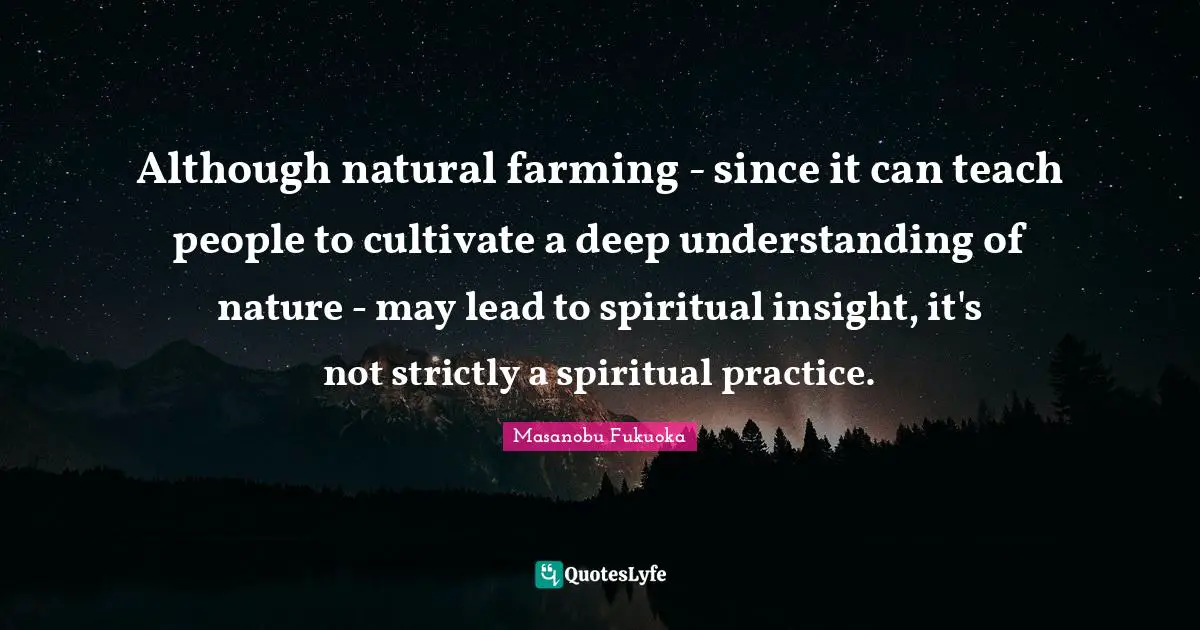 Spiritual Practice Quotes: "Although natural farming - since it can teach people to cultivate a deep understanding of nature - may lead to spiritual insight, it's not strictly a spiritual practice."
