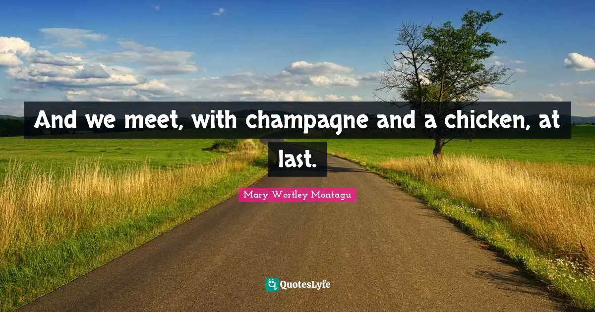 Mary Wortley Montagu Quotes: "And we meet, with champagne and a chicken, at last."