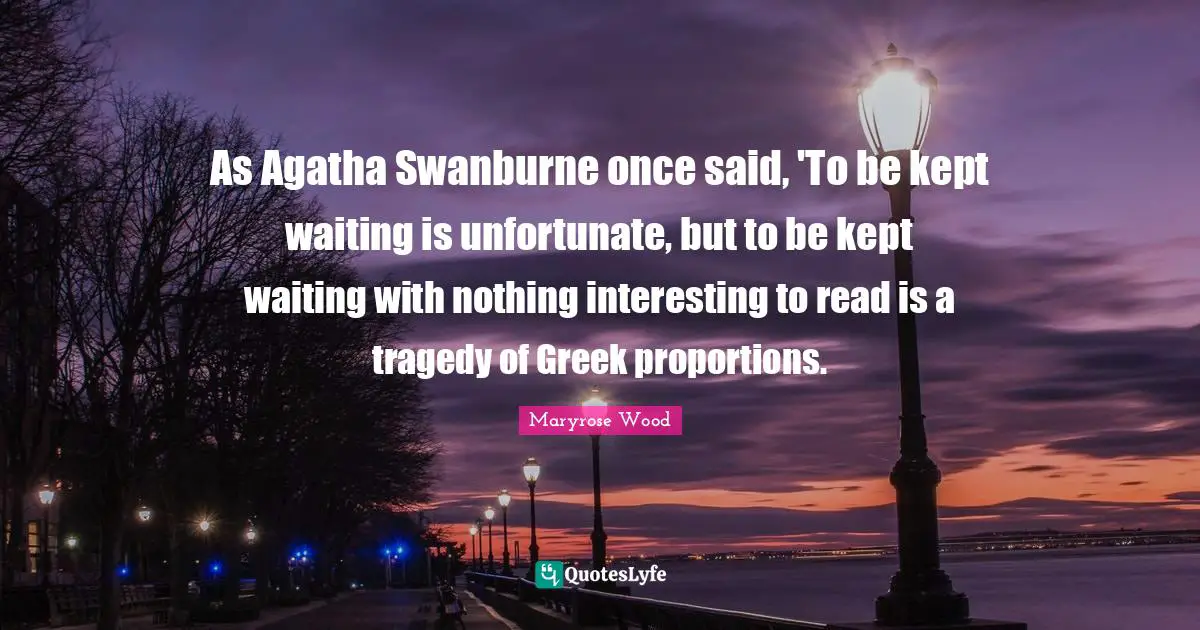As Agatha Swanburne once said, 'To be kept waiting is unfortunate, but to be kept waiting with nothing interesting to read is a tragedy of Greek proportions.