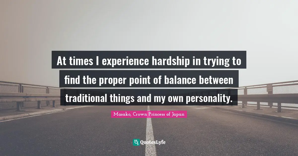At times I experience hardship in trying to find the proper point of balance between traditional things and my own personality.