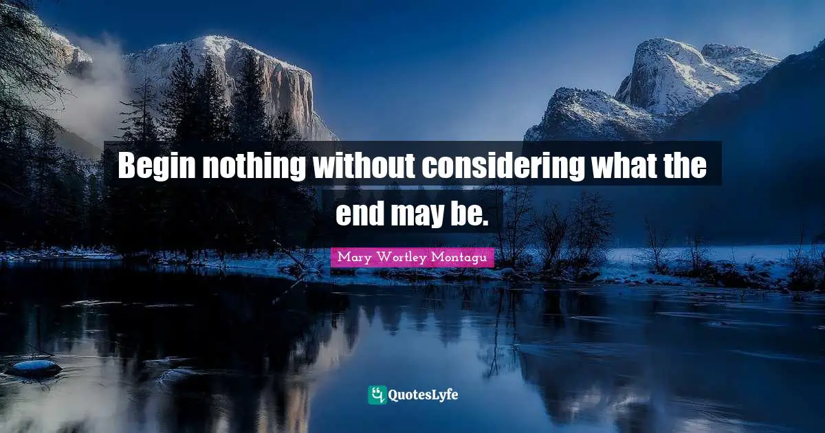 Mary Wortley Montagu Quotes: "Begin nothing without considering what the end may be."
