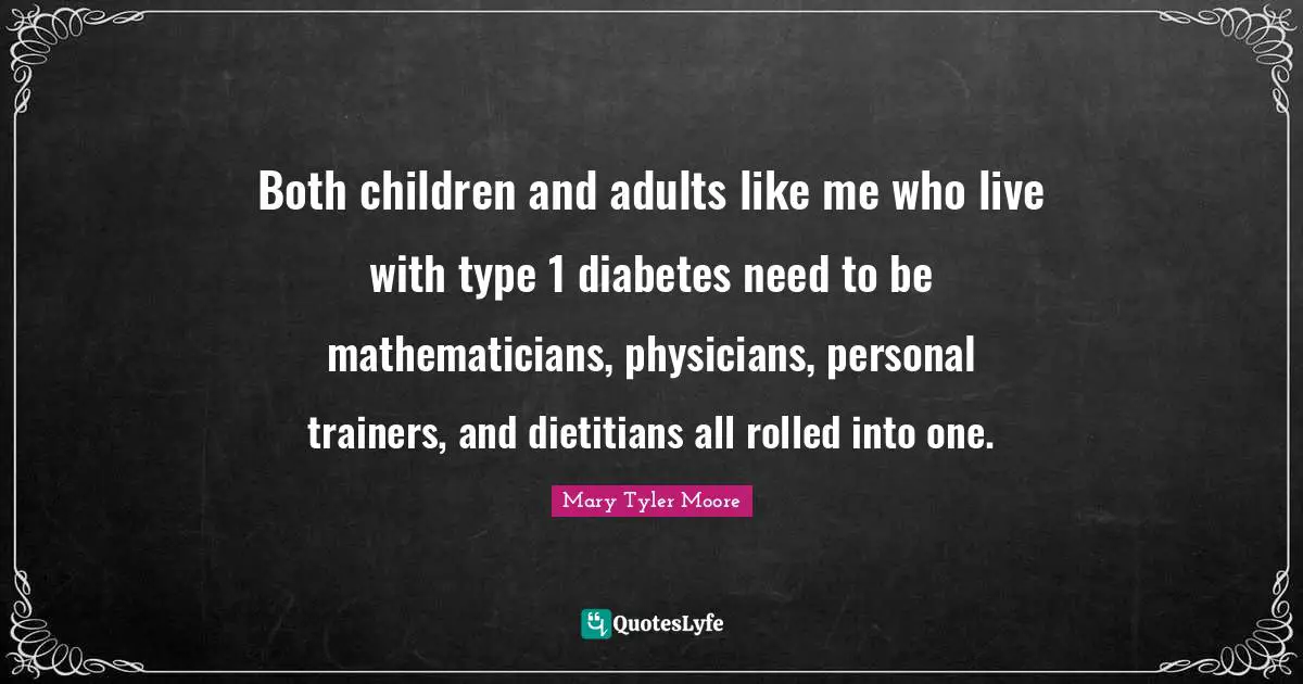 Adults Quotes: "Both children and adults like me who live with type 1 diabetes need to be mathematicians, physicians, personal trainers, and dietitians all rolled into one."