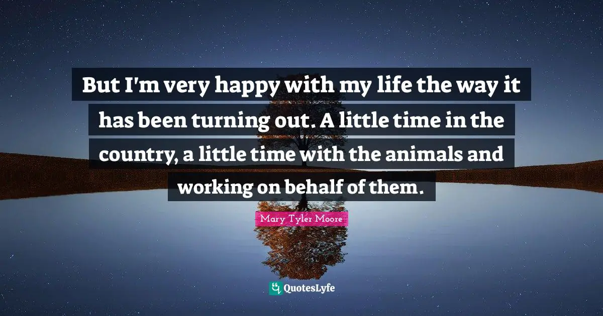 Very Happy Quotes: "But I'm very happy with my life the way it has been turning out. A little time in the country, a little time with the animals and working on behalf of them."