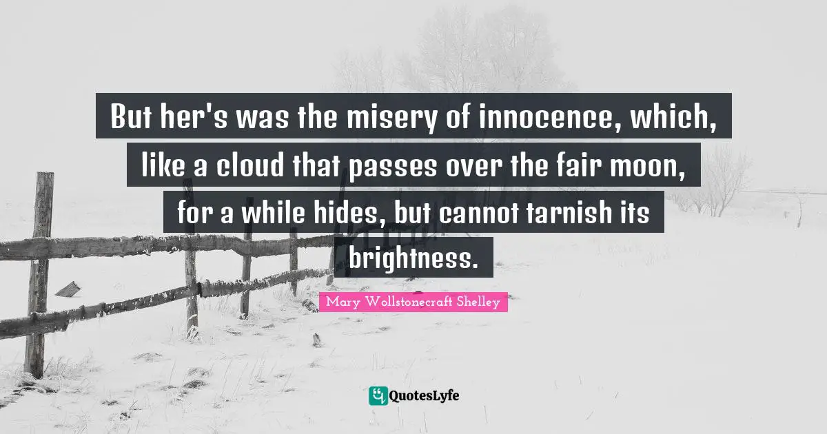 Mary Wollstonecraft Shelley Quotes: "But her's was the misery of innocence, which, like a cloud that passes over the fair moon, for a while hides, but cannot tarnish its brightness."
