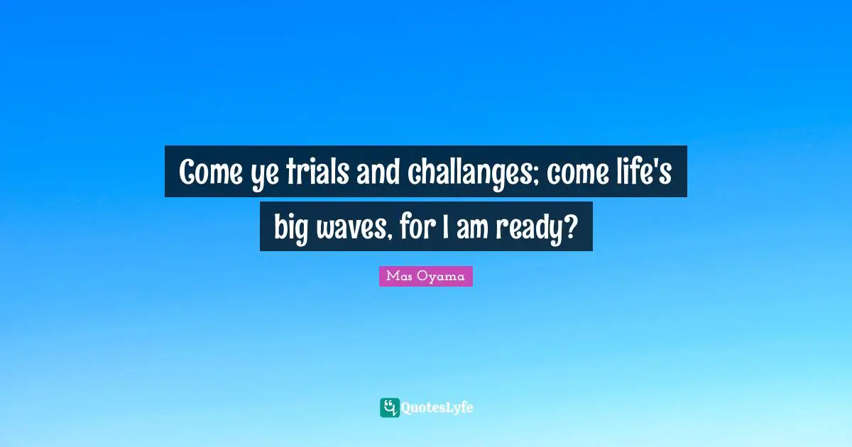 Mas Oyama Quotes: "Come ye trials and challanges; come life's big waves, for I am ready?"