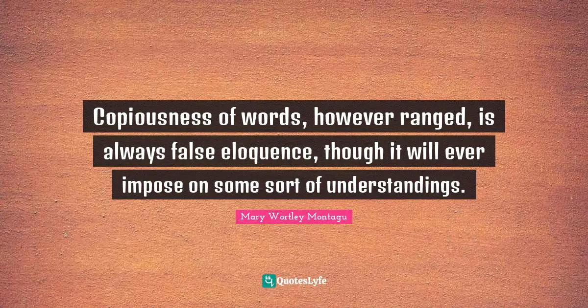 Mary Wortley Montagu Quotes: "Copiousness of words, however ranged, is always false eloquence, though it will ever impose on some sort of understandings."