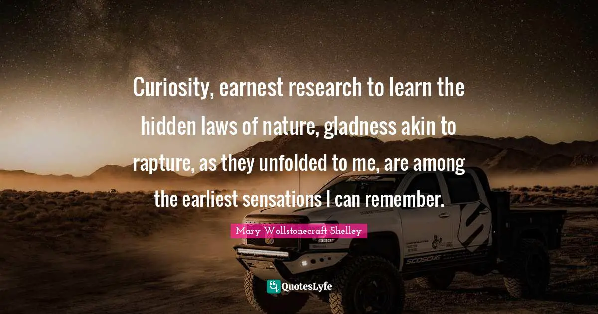 Mary Wollstonecraft Shelley Quotes: "Curiosity, earnest research to learn the hidden laws of nature, gladness akin to rapture, as they unfolded to me, are among the earliest sensations I can remember."